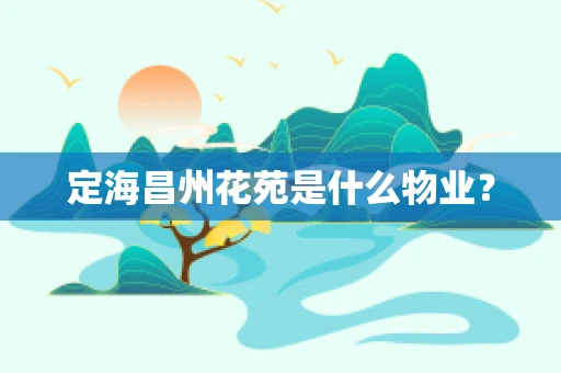 定海昌州花苑是什么物业？