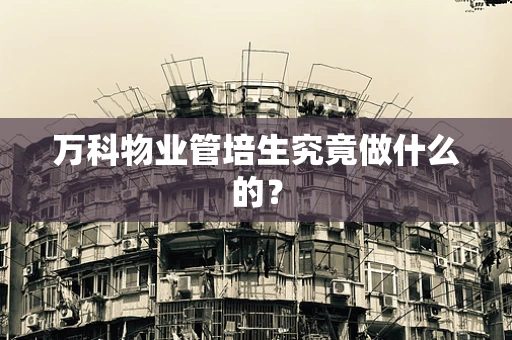 万科物业管培生究竟做什么的？