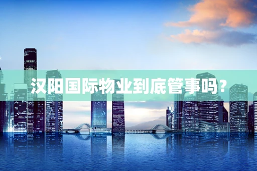 汉阳国际物业到底管事吗？