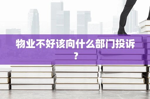物业不好该向什么部门投诉？