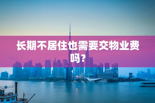 长期不居住也需要交物业费吗？