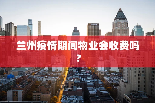 兰州疫情期间物业会收费吗？
