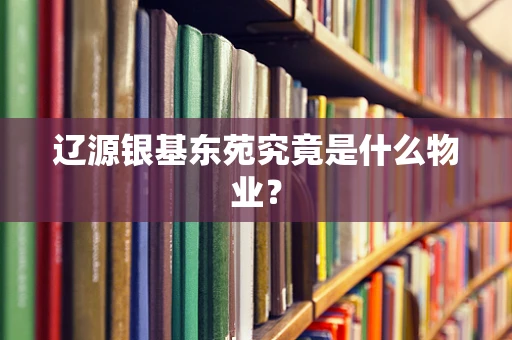 辽源银基东苑究竟是什么物业？