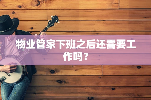 物业管家下班之后还需要工作吗？
