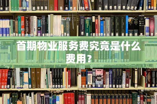 首期物业服务费究竟是什么费用？