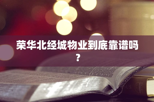 荣华北经城物业到底靠谱吗？