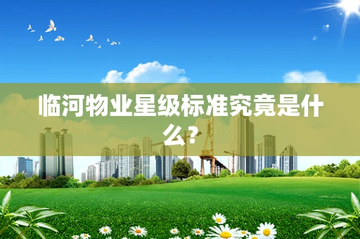 临河物业星级标准究竟是什么？