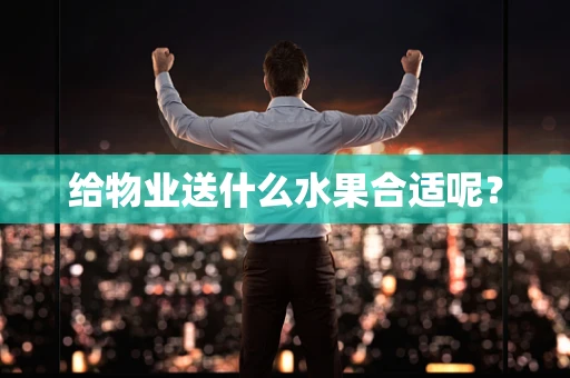 给物业送什么水果合适呢？