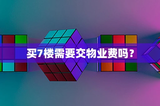 买7楼需要交物业费吗？