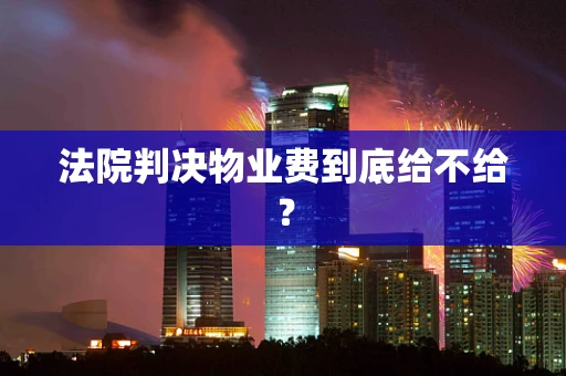 法院判决物业费到底给不给？