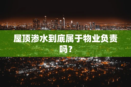 屋顶渗水到底属于物业负责吗？