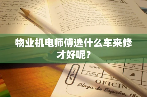物业机电师傅选什么车来修才好呢？