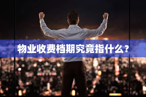 物业收费档期究竟指什么？