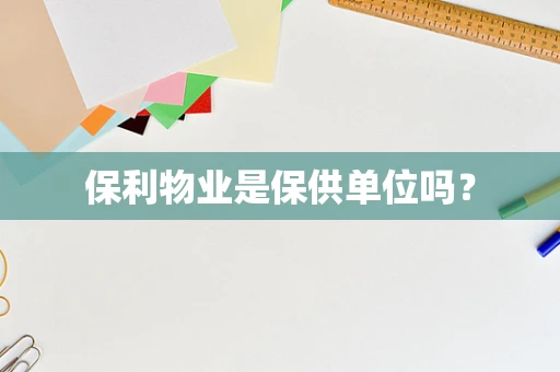 保利物业是保供单位吗？