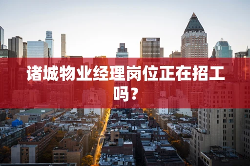 诸城物业经理岗位正在招工吗？