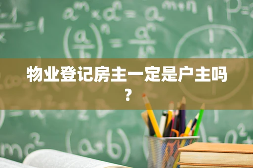 物业登记房主一定是户主吗？