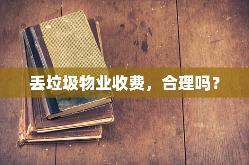 丢垃圾物业收费，合理吗？