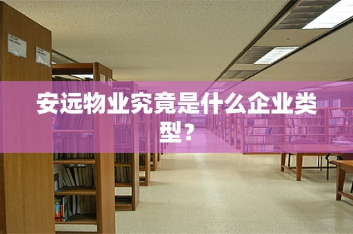 安远物业究竟是什么企业类型？