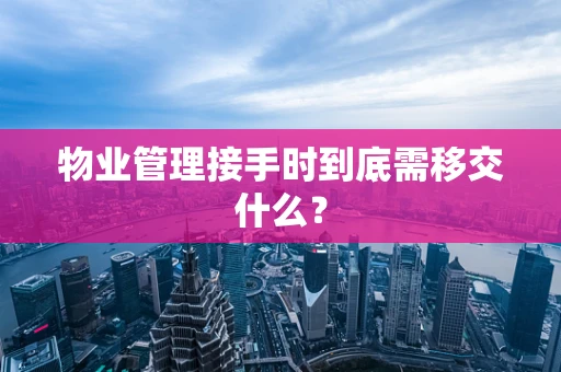 物业管理接手时到底需移交什么？