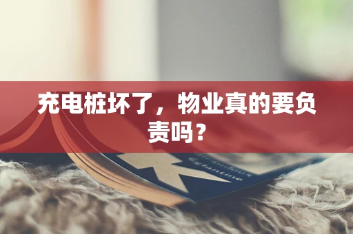 充电桩坏了，物业真的要负责吗？