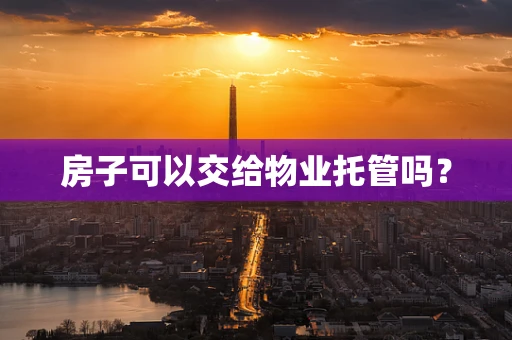 房子可以交给物业托管吗？