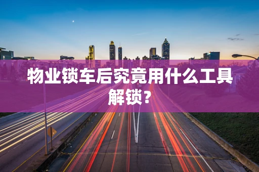 物业锁车后究竟用什么工具解锁？
