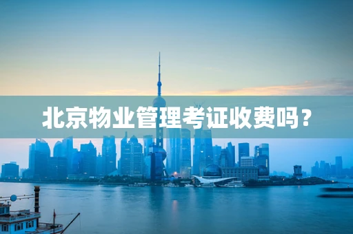 北京物业管理考证收费吗？