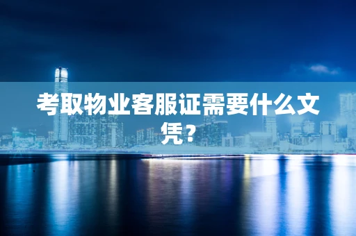 考取物业客服证需要什么文凭？