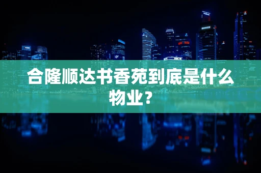 合隆顺达书香苑到底是什么物业？