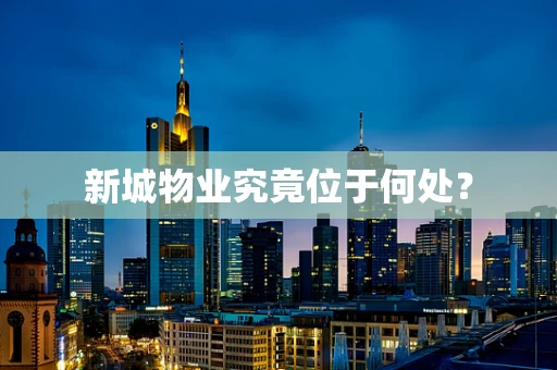 新城物业究竟位于何处？