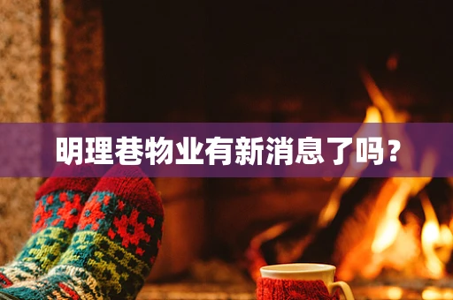 明理巷物业有新消息了吗？