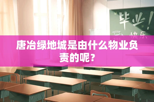 唐冶绿地城是由什么物业负责的呢？