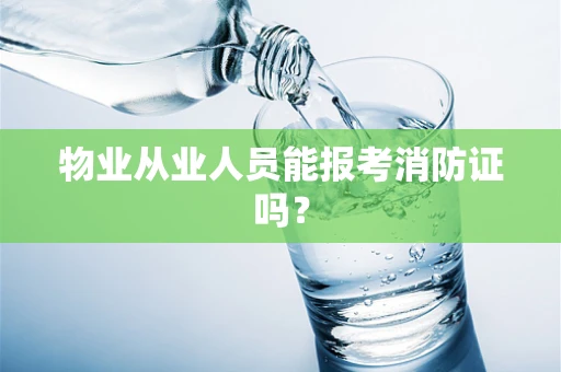 物业从业人员能报考消防证吗？