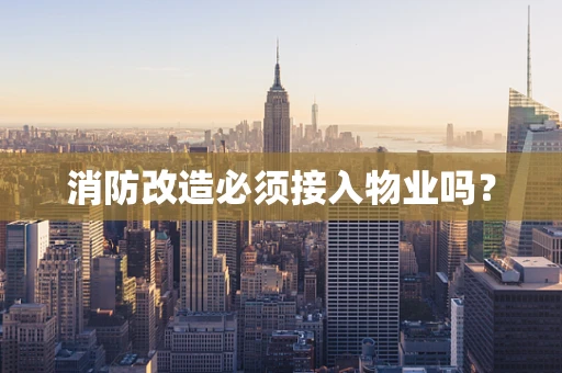 消防改造必须接入物业吗？