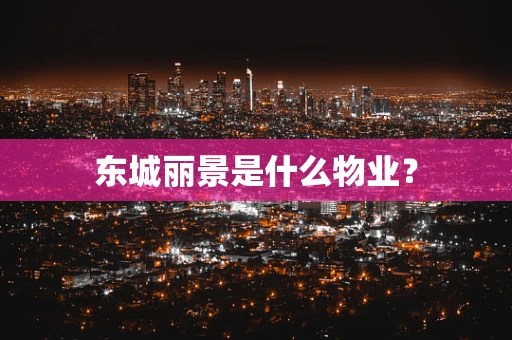 东城丽景是什么物业？