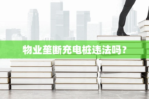 物业垄断充电桩违法吗？