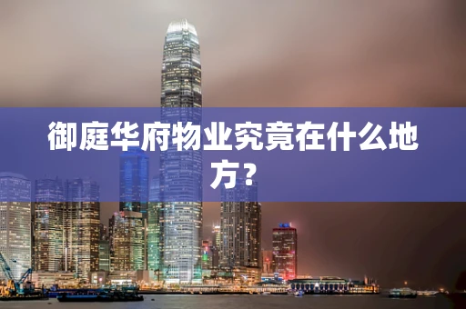 御庭华府物业究竟在什么地方？