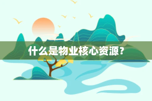 什么是物业核心资源？