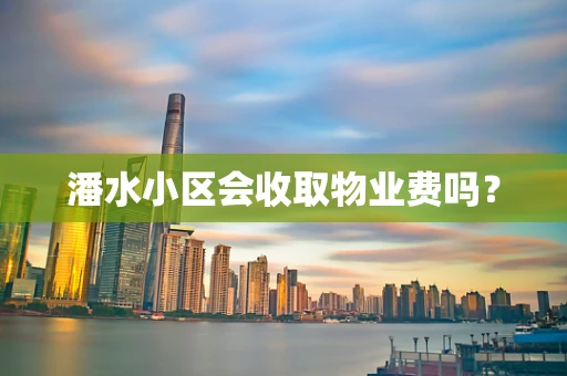 潘水小区会收取物业费吗？